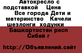 Автокресло с подставкой. › Цена ­ 4 000 - Все города Дети и материнство » Качели, шезлонги, ходунки   . Башкортостан респ.,Сибай г.